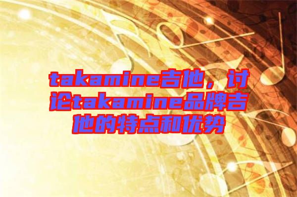 takamine吉他，討論takamine品牌吉他的特點和優(yōu)勢