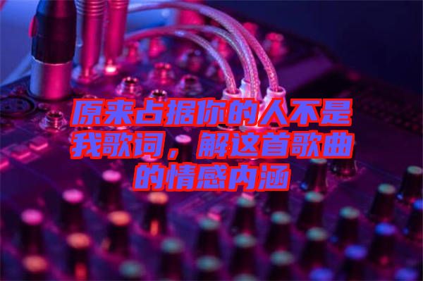 原來(lái)占據(jù)你的人不是我歌詞，解這首歌曲的情感內(nèi)涵