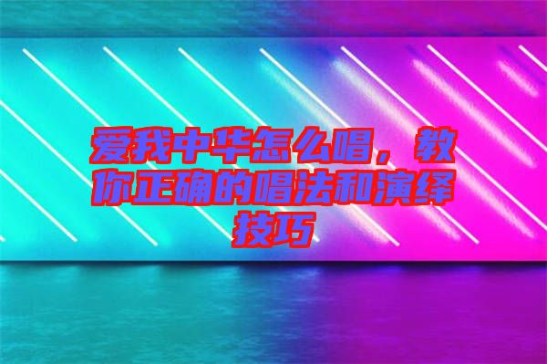愛(ài)我中華怎么唱，教你正確的唱法和演繹技巧