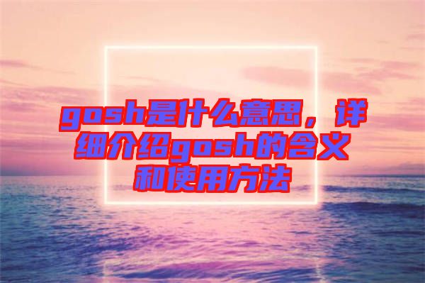 gosh是什么意思，詳細(xì)介紹gosh的含義和使用方法