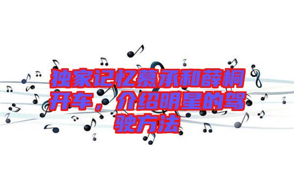 獨(dú)家記憶慕承和薛桐開車，介紹明星的駕駛方法
