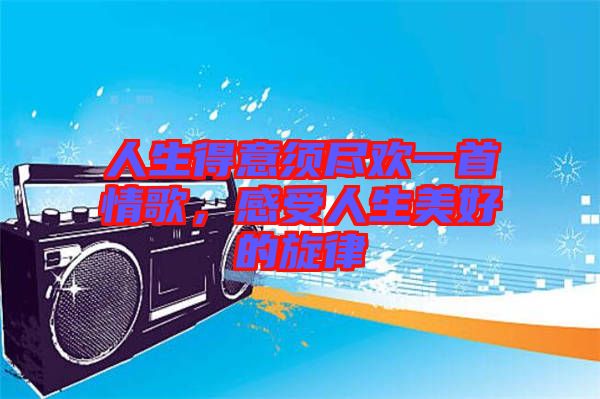 人生得意須盡歡一首情歌，感受人生美好的旋律