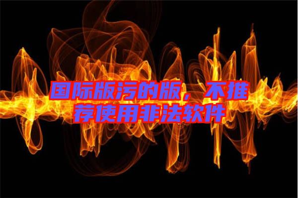 國際版污的版，不推薦使用非法軟件