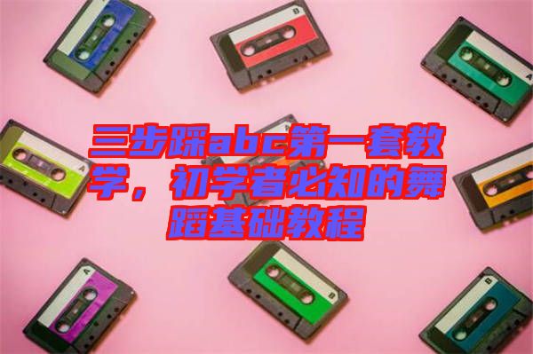 三步踩abc第一套教學(xué)，初學(xué)者必知的舞蹈基礎(chǔ)教程
