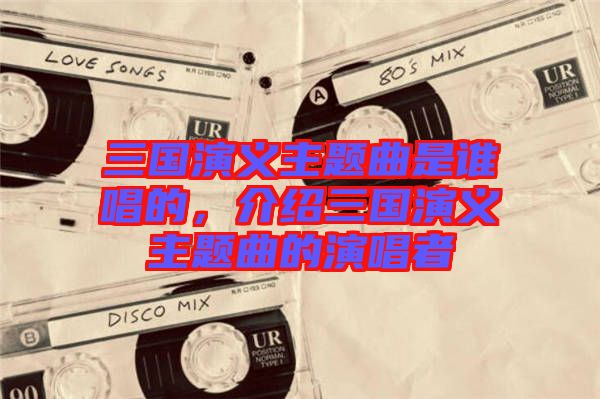 三國(guó)演義主題曲是誰(shuí)唱的，介紹三國(guó)演義主題曲的演唱者