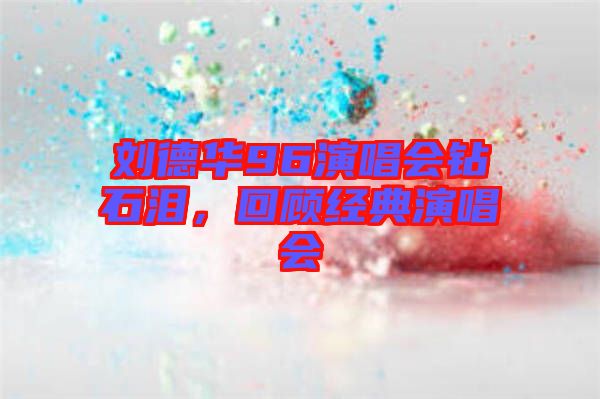 劉德華96演唱會(huì)鉆石淚，回顧經(jīng)典演唱會(huì)