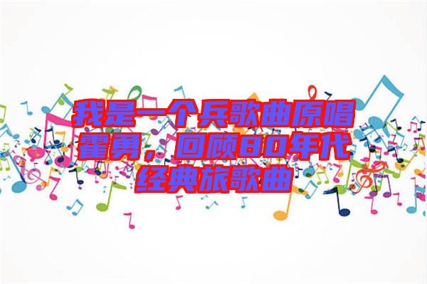 我是一個兵歌曲原唱霍勇，回顧80年代經(jīng)典旅歌曲