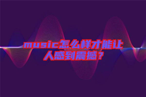 music怎么樣才能讓人感到震撼？