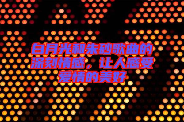 白月光和朱砂歌曲的深刻情感，讓人感受愛情的美好