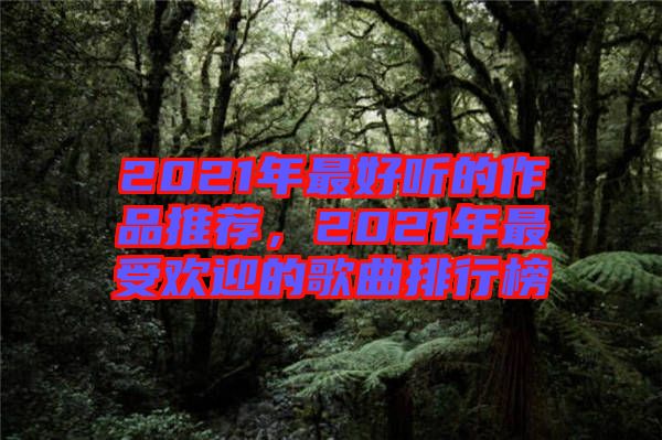 2021年最好聽的作品推薦，2021年最受歡迎的歌曲排行榜