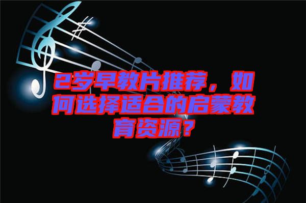 2歲早教片推薦，如何選擇適合的啟蒙教育資源？