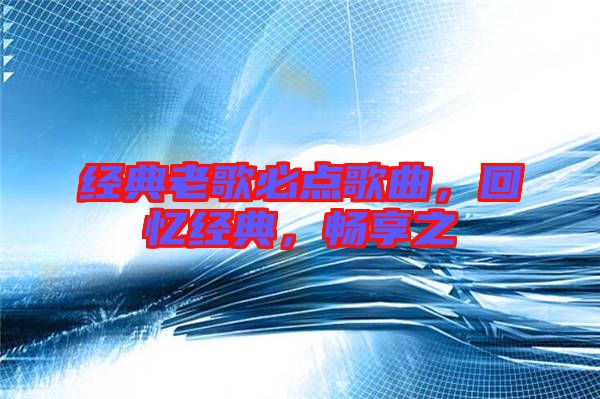 經(jīng)典老歌必點(diǎn)歌曲，回憶經(jīng)典，暢享之