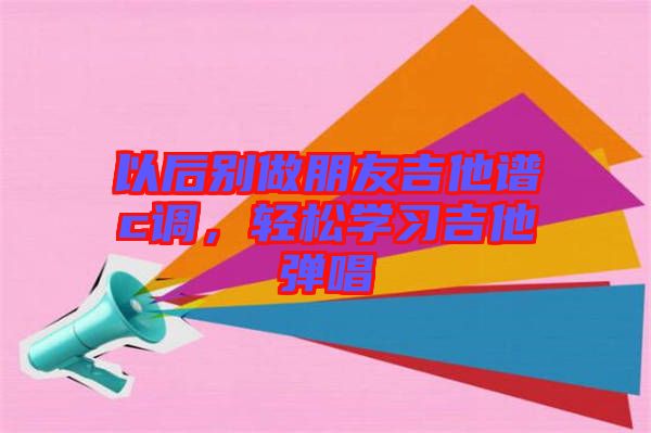 以后別做朋友吉他譜c調(diào)，輕松學(xué)習(xí)吉他彈唱