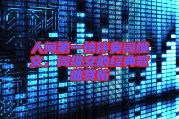 人間第一情伴奏閻維文，閻維文的經典歌曲賞析