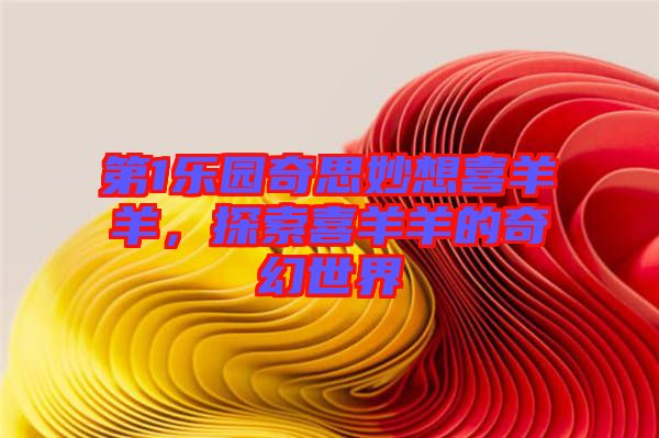 第1樂園奇思妙想喜羊羊，探索喜羊羊的奇幻世界