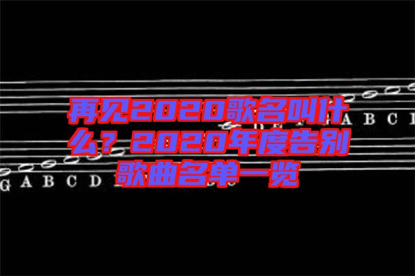 再見(jiàn)2020歌名叫什么？2020年度告別歌曲名單一覽
