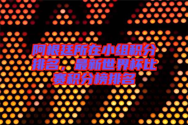 阿根廷所在小組積分排名，最新世界杯比賽積分榜排名