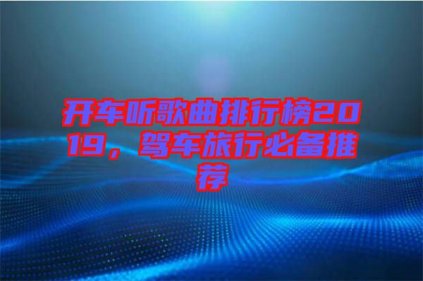 開車聽歌曲排行榜2019，駕車旅行必備推薦
