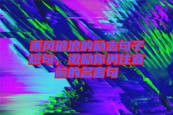 乘風(fēng)破浪的勵志句子短句，激勵你勇往直前的名言句