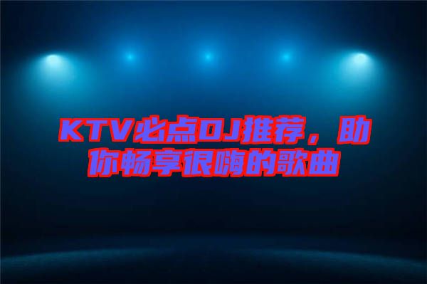 KTV必點(diǎn)DJ推薦，助你暢享很嗨的歌曲