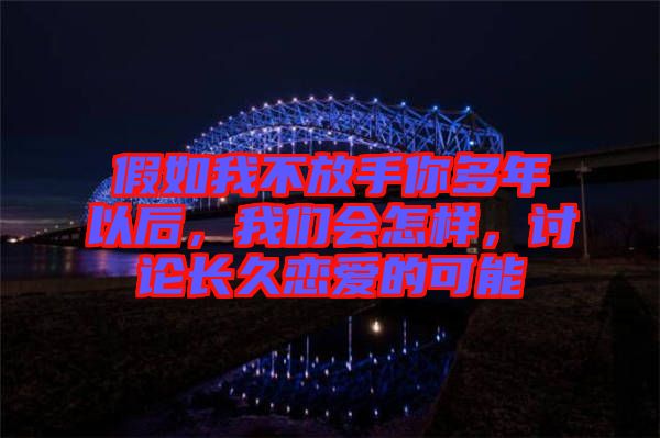 假如我不放手你多年以后，我們會怎樣，討論長久戀愛的可能
