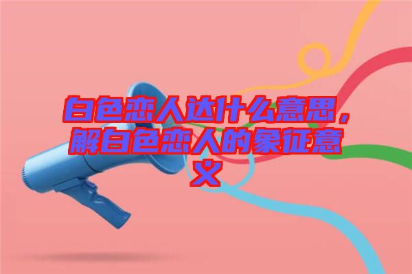 白色戀人達(dá)什么意思，解白色戀人的象征意義