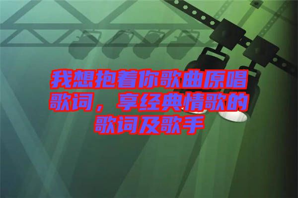 我想抱著你歌曲原唱歌詞，享經(jīng)典情歌的歌詞及歌手