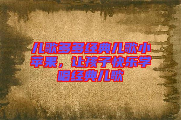 兒歌多多經(jīng)典兒歌小蘋果，讓孩子快樂學(xué)唱經(jīng)典兒歌