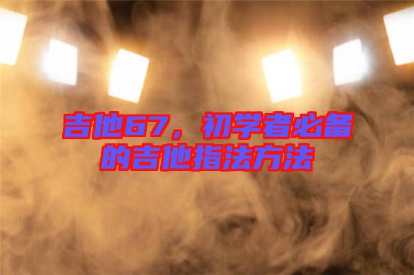 吉他67，初學者必備的吉他指法方法