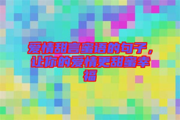 愛情甜言蜜語的句子，讓你的愛情更甜蜜幸福