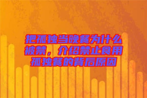 把孤獨(dú)當(dāng)晚餐為什么被禁，介紹禁止食用孤獨(dú)餐的背后原因
