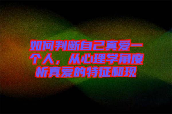 如何判斷自己真愛(ài)一個(gè)人，從心理學(xué)角度析真愛(ài)的特征和現(xiàn)