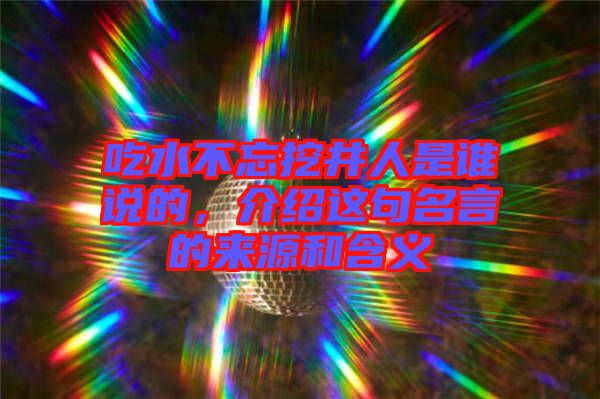 吃水不忘挖井人是誰說的，介紹這句名言的來源和含義