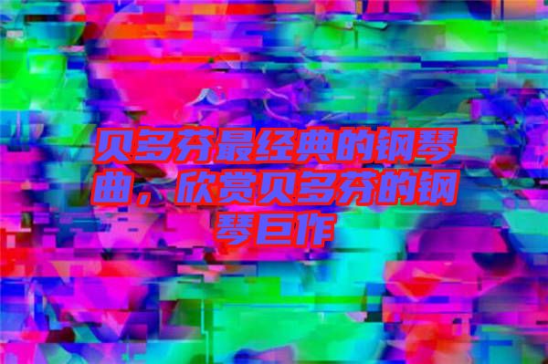 貝多芬最經(jīng)典的鋼琴曲，欣賞貝多芬的鋼琴巨作