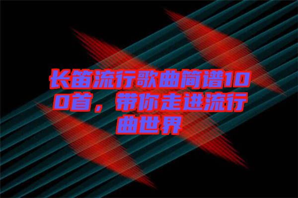 長笛流行歌曲簡譜100首，帶你走進(jìn)流行曲世界