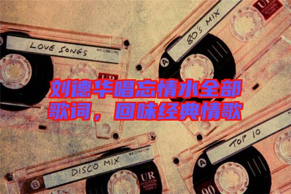 劉德華唱忘情水全部歌詞，回味經(jīng)典情歌