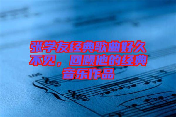 張學友經(jīng)典歌曲好久不見，回顧他的經(jīng)典音樂作品