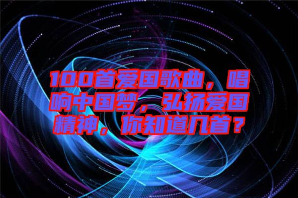 100首愛(ài)國(guó)歌曲，唱響中國(guó)夢(mèng)，弘揚(yáng)愛(ài)國(guó)精神，你知道幾首？