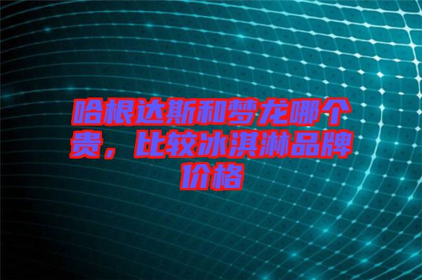 哈根達(dá)斯和夢(mèng)龍哪個(gè)貴，比較冰淇淋品牌價(jià)格