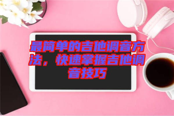 最簡(jiǎn)單的吉他調(diào)音方法，快速掌握吉他調(diào)音技巧