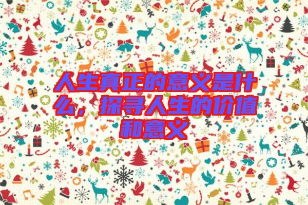 人生真正的意義是什么，探尋人生的價(jià)值和意義