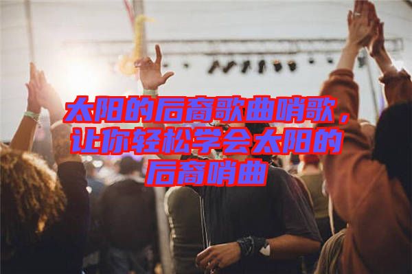 太陽的后裔歌曲哨歌，讓你輕松學(xué)會太陽的后裔哨曲