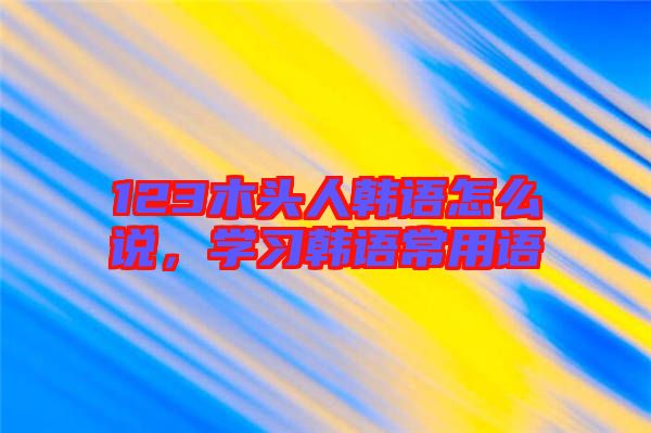123木頭人韓語怎么說，學習韓語常用語