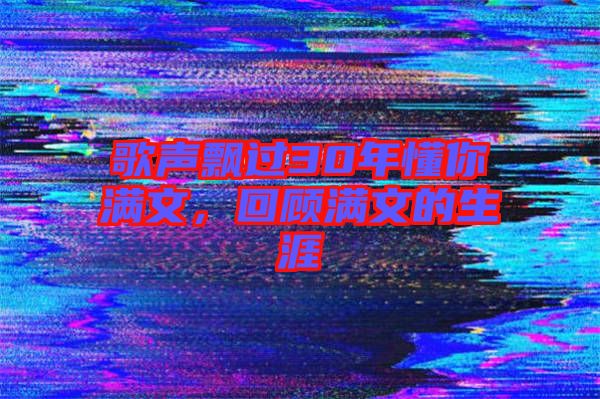 歌聲飄過30年懂你滿文，回顧滿文的生涯