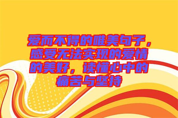 愛(ài)而不得的唯美句子，感受無(wú)法實(shí)現(xiàn)的愛(ài)情的美好，讀懂心中的痛苦與堅(jiān)持