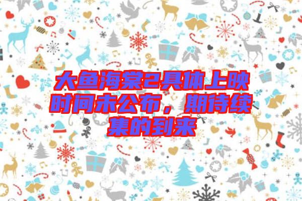 大魚(yú)海棠2具體上映時(shí)間未公布，期待續(xù)集的到來(lái)
