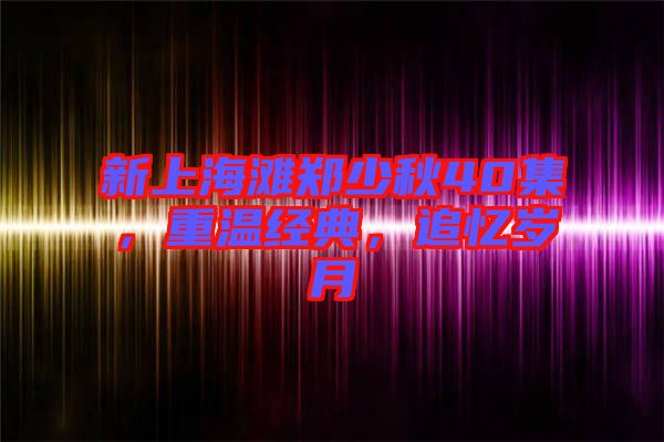 新上海灘鄭少秋40集，重溫經(jīng)典，追憶歲月