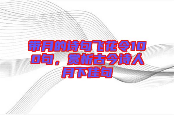 帶月的詩句飛花令100句，賞析古今詩人月下佳句