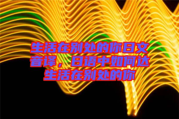 生活在別處的你日文音譯，日語中如何達(dá)生活在別處的你