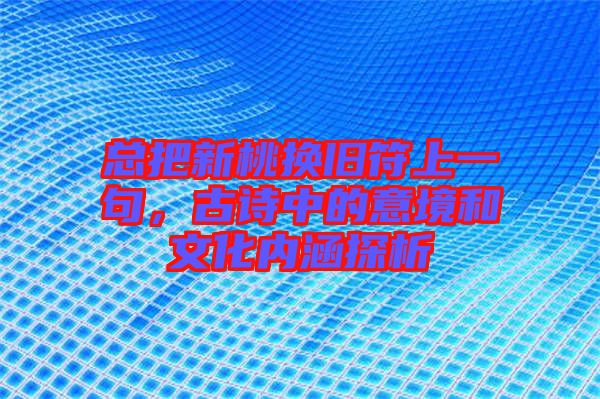 總把新桃換舊符上一句，古詩中的意境和文化內(nèi)涵探析